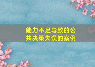 能力不足导致的公共决策失误的案例