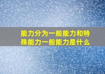 能力分为一般能力和特殊能力一般能力是什么