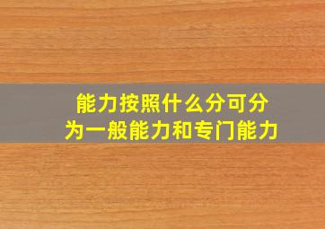 能力按照什么分可分为一般能力和专门能力