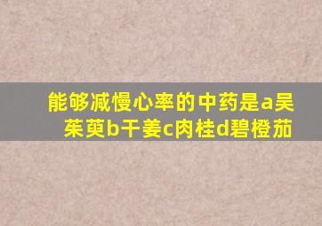 能够减慢心率的中药是a吴茱萸b干姜c肉桂d碧橙茄