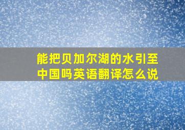 能把贝加尔湖的水引至中国吗英语翻译怎么说