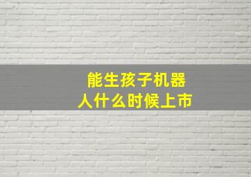 能生孩子机器人什么时候上市