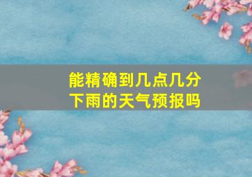 能精确到几点几分下雨的天气预报吗