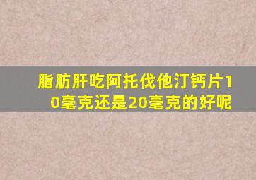 脂肪肝吃阿托伐他汀钙片10毫克还是20毫克的好呢