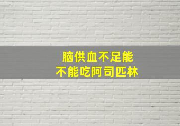 脑供血不足能不能吃阿司匹林