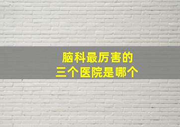 脑科最厉害的三个医院是哪个