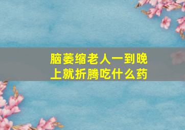 脑萎缩老人一到晚上就折腾吃什么药