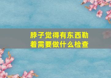 脖子觉得有东西勒着需要做什么检查