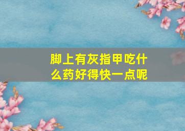 脚上有灰指甲吃什么药好得快一点呢