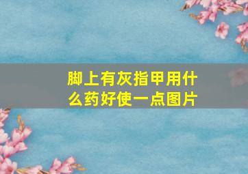 脚上有灰指甲用什么药好使一点图片