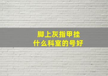 脚上灰指甲挂什么科室的号好