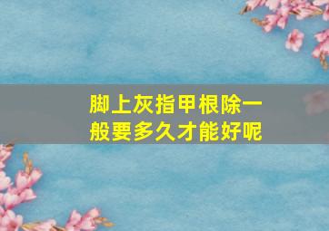 脚上灰指甲根除一般要多久才能好呢