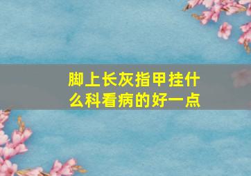 脚上长灰指甲挂什么科看病的好一点