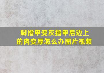 脚指甲变灰指甲后边上的肉变厚怎么办图片视频