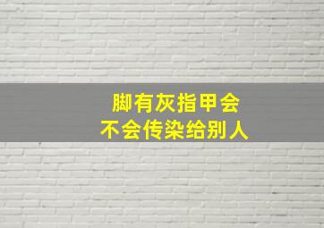 脚有灰指甲会不会传染给别人