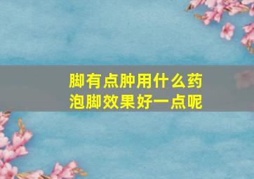 脚有点肿用什么药泡脚效果好一点呢