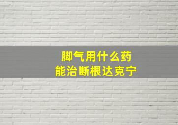 脚气用什么药能治断根达克宁