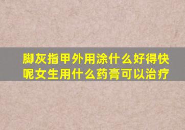 脚灰指甲外用涂什么好得快呢女生用什么药膏可以治疗