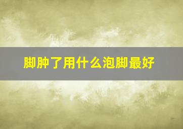 脚肿了用什么泡脚最好