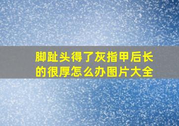 脚趾头得了灰指甲后长的很厚怎么办图片大全