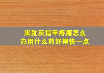 脚趾灰指甲疼痛怎么办用什么药好得快一点