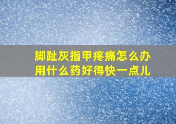 脚趾灰指甲疼痛怎么办用什么药好得快一点儿