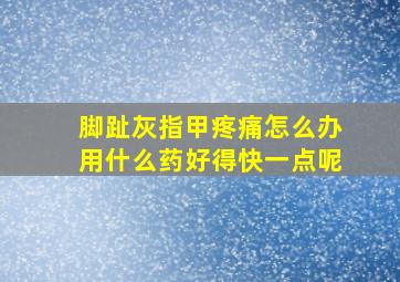 脚趾灰指甲疼痛怎么办用什么药好得快一点呢