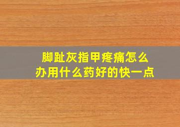 脚趾灰指甲疼痛怎么办用什么药好的快一点