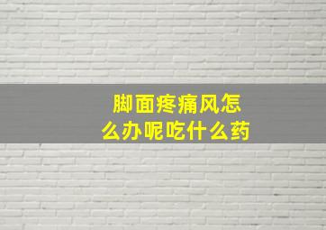 脚面疼痛风怎么办呢吃什么药