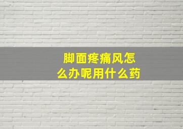 脚面疼痛风怎么办呢用什么药