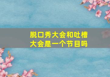 脱口秀大会和吐槽大会是一个节目吗