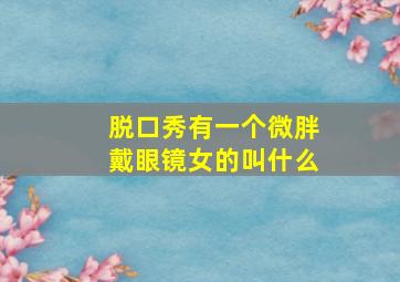 脱口秀有一个微胖戴眼镜女的叫什么