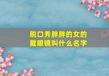 脱口秀胖胖的女的戴眼镜叫什么名字