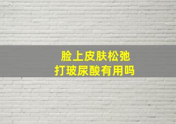 脸上皮肤松弛打玻尿酸有用吗