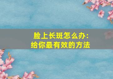 脸上长斑怎么办:给你最有效的方法