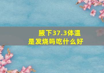 腋下37.3体温是发烧吗吃什么好