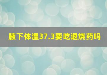 腋下体温37.3要吃退烧药吗