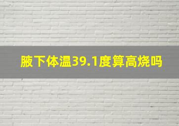 腋下体温39.1度算高烧吗