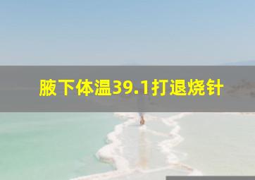 腋下体温39.1打退烧针