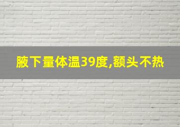 腋下量体温39度,额头不热