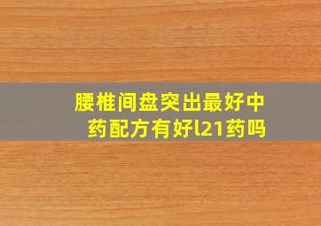 腰椎间盘突出最好中药配方有好l21药吗