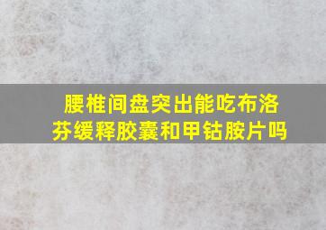 腰椎间盘突出能吃布洛芬缓释胶囊和甲钴胺片吗