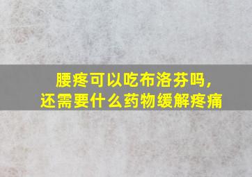 腰疼可以吃布洛芬吗,还需要什么药物缓解疼痛