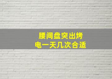 腰间盘突出烤电一天几次合适