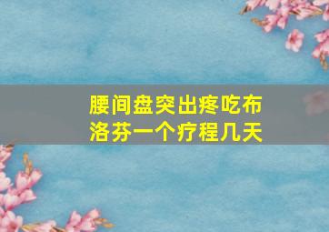 腰间盘突出疼吃布洛芬一个疗程几天