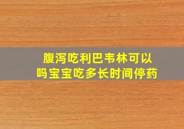 腹泻吃利巴韦林可以吗宝宝吃多长时间停药