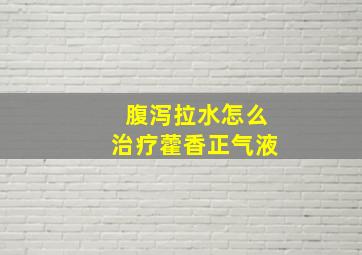 腹泻拉水怎么治疗藿香正气液