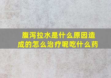 腹泻拉水是什么原因造成的怎么治疗呢吃什么药