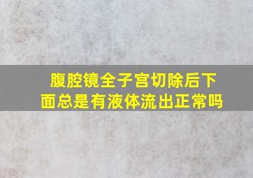 腹腔镜全子宫切除后下面总是有液体流出正常吗