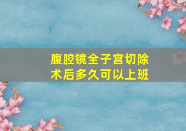 腹腔镜全子宫切除术后多久可以上班